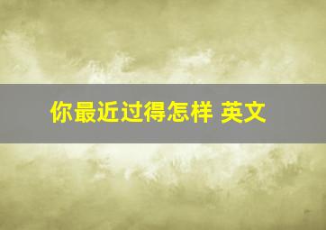 你最近过得怎样 英文